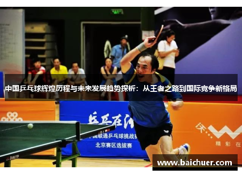 中国乒乓球辉煌历程与未来发展趋势探析：从王者之路到国际竞争新格局